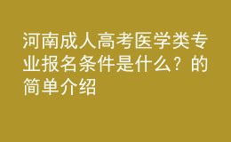 河南成人高考醫(yī)學(xué)類專業(yè)報名條件是什么？的簡單介紹