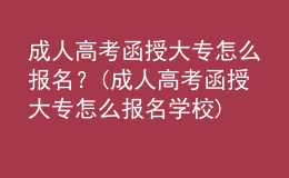 成人高考函授大專怎么報(bào)名？(成人高考函授大專怎么報(bào)名學(xué)校)