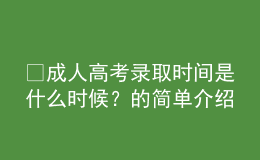 ?成人高考錄取時間是什么時候？的簡單介紹
