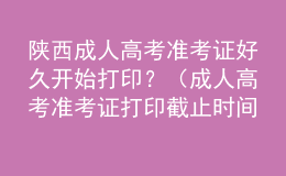 陜西成人高考準(zhǔn)考證好久開始打??？（成人高考準(zhǔn)考證打印截止時(shí)間）
