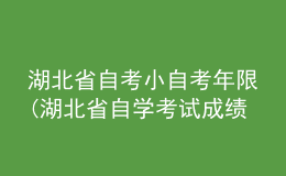 湖北省自考小自考年限(湖北省自學(xué)考試成績有效期有年限的限制嗎)
