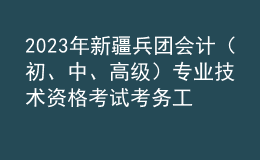 2023年新疆兵團(tuán)會計（初、中、高級）專業(yè)技術(shù)資格考試考務(wù)工作的通知