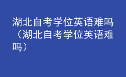 湖北自考學(xué)位英語難嗎（湖北自考學(xué)位英語難嗎）