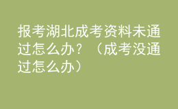 報(bào)考湖北成考資料未通過怎么辦？（成考沒通過怎么辦）