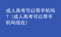 成人高考可以帶手機嗎？(成人高考可以帶手機嗎現(xiàn)在)