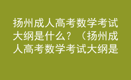 揚州成人高考數(shù)學(xué)考試大綱是什么？（揚州成人高考數(shù)學(xué)考試大綱是什么版本）
