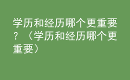 學(xué)歷和經(jīng)歷哪個(gè)更重要？（學(xué)歷和經(jīng)歷哪個(gè)更重要）