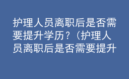 護(hù)理人員離職后是否需要提升學(xué)歷？(護(hù)理人員離職后是否需要提升學(xué)歷認(rèn)證)