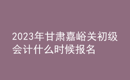 2023年甘肅嘉峪關(guān)初級會計什么時候報名 2月7日至2月28日進(jìn)行報名