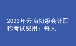 2023年云南初級(jí)會(huì)計(jì)職稱(chēng)考試費(fèi)用：每人每科56元