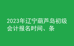 2023年遼寧葫蘆島初級(jí)會(huì)計(jì)報(bào)名時(shí)間、條件及入口