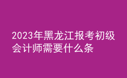 2023年黑龍江報(bào)考初級會計(jì)師需要什么條件