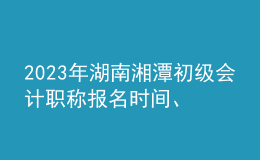 2023年湖南湘潭初級會計職稱報名時間、條件及入口