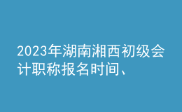 2023年湖南湘西初級會計(jì)職稱報(bào)名時(shí)間、條件及入口
