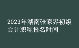 2023年湖南張家界初級會計職稱報名時間、條件及入口