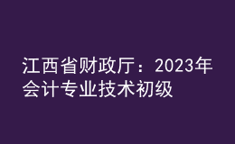 江西省財(cái)政廳：2023年會(huì)計(jì)專業(yè)技術(shù)初級(jí)、高級(jí)資格考試江西考區(qū)日程安排
