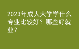 2023年成人大學學什么專業(yè)比較好？哪些好就業(yè)？