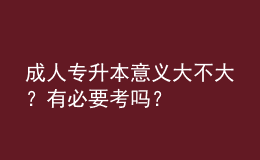 成人專升本意義大不大？有必要考嗎？
