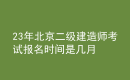 23年北京二級(jí)建造師考試報(bào)名時(shí)間是幾月