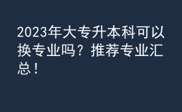 2023年大專升本科可以換專業(yè)嗎？推薦專業(yè)匯總！ 