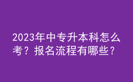 2023年中專升本科怎么考？報(bào)名流程有哪些？ 
