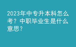 2023年中專升本科怎么考？中職畢業(yè)生是什么意思？ 
