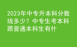 2023年中專升本科分?jǐn)?shù)線多少？中專生考本科跟普通本科生有什么區(qū)別？ 