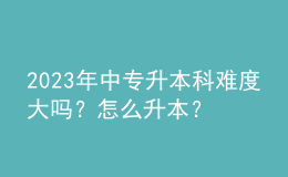 2023年中專升本科難度大嗎？怎么升本？ 