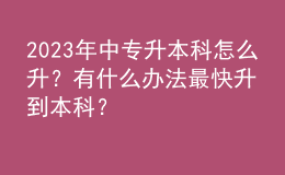 2023年中專升本科怎么升？有什么辦法最快升到本科？ 