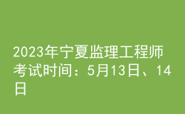 2023年寧夏監(jiān)理工程師考試時(shí)間：5月13日、14日