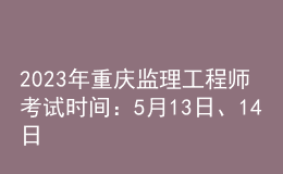 2023年重慶監(jiān)理工程師考試時間：5月13日、14日