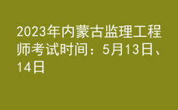 2023年內(nèi)蒙古監(jiān)理工程師考試時(shí)間：5月13日、14日