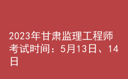 2023年甘肅監(jiān)理工程師考試時(shí)間：5月13日、14日