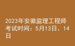 2023年安徽監(jiān)理工程師考試時(shí)間：5月13日、14日