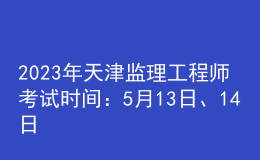 2023年天津監(jiān)理工程師考試時(shí)間：5月13日、14日