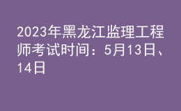 2023年黑龍江監(jiān)理工程師考試時(shí)間：5月13日、14日