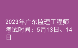 2023年廣東監(jiān)理工程師考試時(shí)間：5月13日、14日