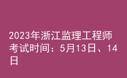 2023年浙江監(jiān)理工程師考試時間：5月13日、14日