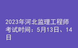 2023年河北監(jiān)理工程師考試時(shí)間：5月13日、14日
