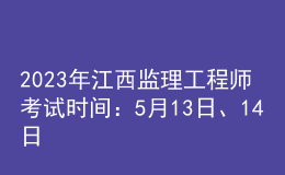 2023年江西監(jiān)理工程師考試時(shí)間：5月13日、14日