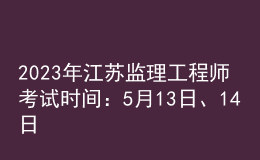 2023年江蘇監(jiān)理工程師考試時(shí)間：5月13日、14日