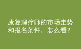 康復理療師的市場走勢和報名條件，怎么看？