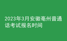 2023年3月安徽亳州普通話考試報(bào)名時間2月22日起