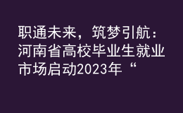 職通未來(lái)，筑夢(mèng)引航：河南省高校畢業(yè)生就業(yè)市場(chǎng)啟動(dòng)2023年“春招季”系列招聘活動(dòng)