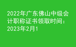 2022年廣東佛山中級會計職稱證書領(lǐng)取時間：2023年2月14日-4月14日