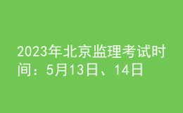 2023年北京監(jiān)理考試時(shí)間：5月13日、14日