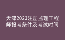 天津2023注冊監(jiān)理工程師報(bào)考條件及考試時(shí)間
