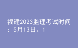 福建2023監(jiān)理考試時間：5月13日、14日