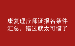 康復理療師證報名條件匯總，錯過就太可惜了