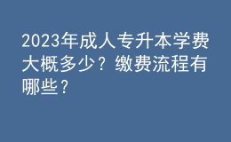 2023年成人專升本學(xué)費(fèi)大概多少？繳費(fèi)流程有哪些？